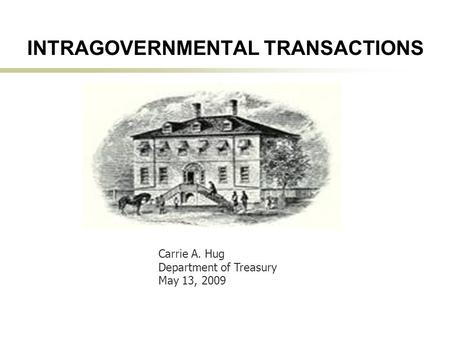 1 INTRAGOVERNMENTAL TRANSACTIONS Carrie A. Hug Department of Treasury May 13, 2009.
