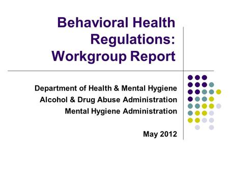 Department of Health & Mental Hygiene Alcohol & Drug Abuse Administration Mental Hygiene Administration May 2012 Behavioral Health Regulations: Workgroup.