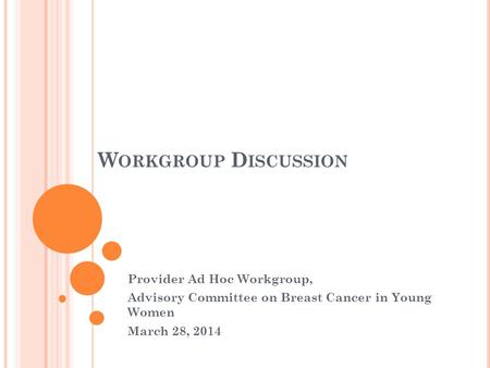 W ORKGROUP D ISCUSSION Provider Ad Hoc Workgroup, Advisory Committee on Breast Cancer in Young Women March 28, 2014.