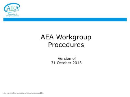 Copyright © AEA — Association of Enterprise Architects 2013 AEA Workgroup Procedures Version of 31 October 2013.
