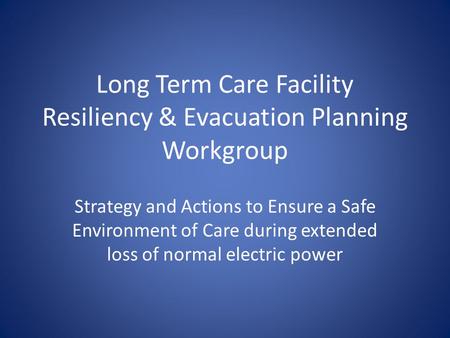 Long Term Care Facility Resiliency & Evacuation Planning Workgroup Strategy and Actions to Ensure a Safe Environment of Care during extended loss of normal.