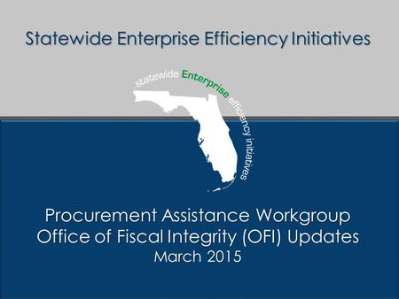 Statewide Enterprise Efficiency Initiatives Procurement Assistance Workgroup Office of Fiscal Integrity (OFI) Updates March 2015.