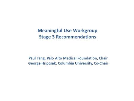 Meaningful Use Workgroup Stage 3 Recommendations Paul Tang, Palo Alto Medical Foundation, Chair George Hripcsak, Columbia University, Co-Chair.