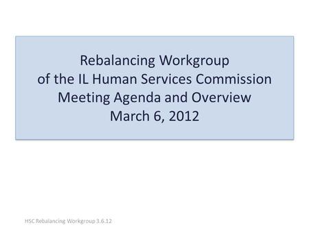 Rebalancing Workgroup of the IL Human Services Commission Meeting Agenda and Overview March 6, 2012 HSC Rebalancing Workgroup 3.6.12.