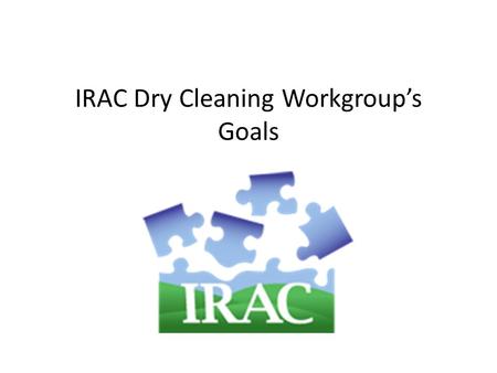 IRAC Dry Cleaning Workgroup’s Goals. Answer the Questions What technologies to recommend? How to improve waste management? How to get old, leaky machines.