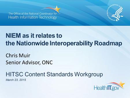 NIEM as it relates to the Nationwide Interoperability Roadmap HITSC Content Standards Workgroup March 23, 2015 Chris Muir Senior Advisor, ONC.