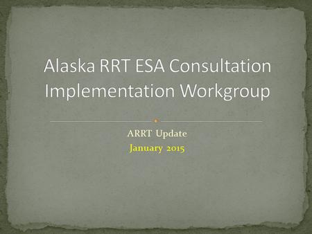 ARRT Update January 2015. Workgroup Commissioned in FEB 2011 “to ensure the AK Unified Plan complies with ESA section 7 consultation requirements” ESA.