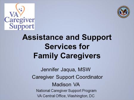 Assistance and Support Services for Family Caregivers Jennifer Jaqua, MSW Caregiver Support Coordinator Madison VA National Caregiver Support Program VA.