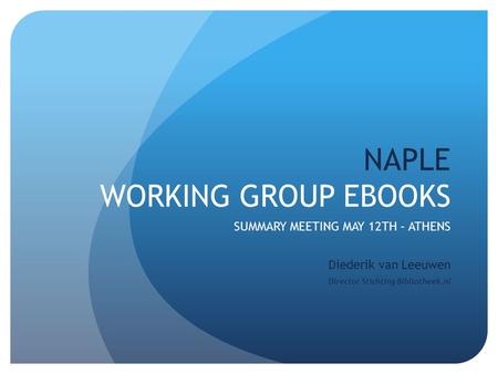 NAPLE WORKING GROUP EBOOKS SUMMARY MEETING MAY 12TH – ATHENS Diederik van Leeuwen Director Stichting Bibliotheek.nl.