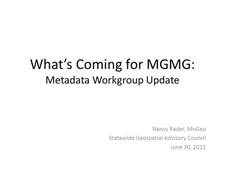 What’s Coming for MGMG: Metadata Workgroup Update Nancy Rader, MnGeo Statewide Geospatial Advisory Council June 30, 2011.