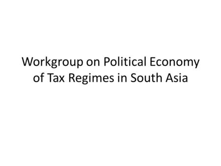 Workgroup on Political Economy of Tax Regimes in South Asia.