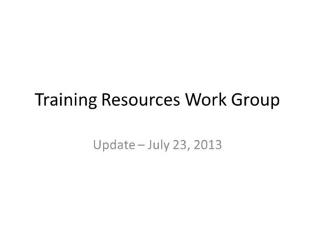 Training Resources Work Group Update – July 23, 2013.