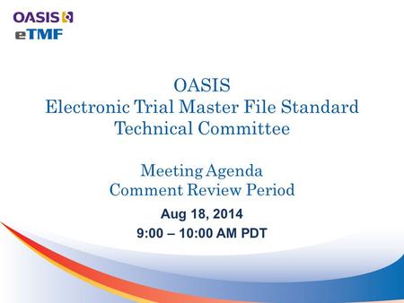 OASIS Electronic Trial Master File Standard Technical Committee Meeting Agenda Comment Review Period Aug 18, 2014 9:00 – 10:00 AM PDT.