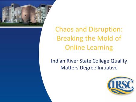 Chaos and Disruption: Breaking the Mold of Online Learning Indian River State College Quality Matters Degree Initiative.