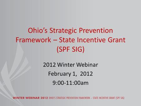 Ohio’s Strategic Prevention Framework – State Incentive Grant (SPF SIG) 2012 Winter Webinar February 1, 2012 9:00-11:00am.