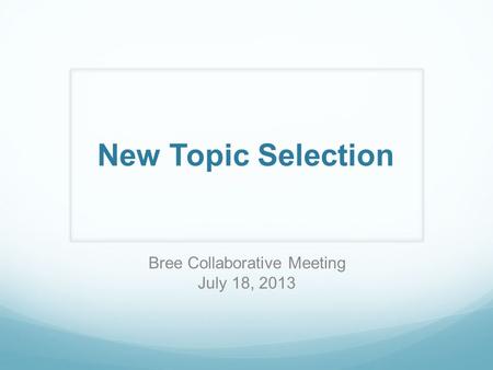 New Topic Selection Bree Collaborative Meeting July 18, 2013.