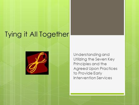 Tying it All Together Understanding and Utilizing the Seven Key Principles and the Agreed Upon Practices to Provide Early Intervention Services.