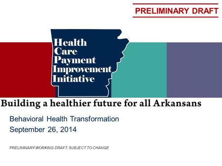 PRELIMINARY DRAFT Behavioral Health Transformation September 26, 2014 PRELIMINARY WORKING DRAFT, SUBJECT TO CHANGE.