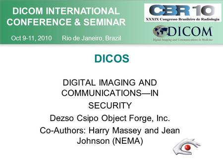 DICOM INTERNATIONAL CONFERENCE & SEMINAR Oct 9-11, 2010 Rio de Janeiro, Brazil DICOS DIGITAL IMAGING AND COMMUNICATIONS—IN SECURITY Dezso Csipo Object.