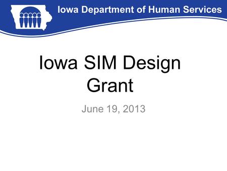 Iowa SIM Design Grant June 19, 2013. SIM Design Grant State Innovation Model Initiative: –IME submitted an application on 9/24/2012 on behalf of the Governor’s.