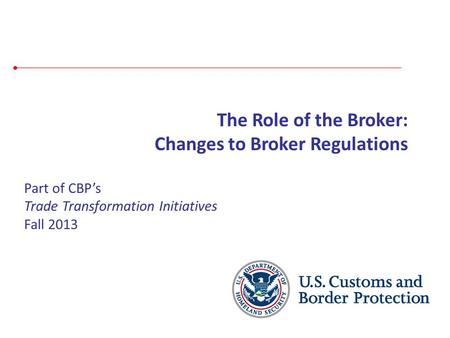 Part of CBP’s Trade Transformation Initiatives Fall 2013 The Role of the Broker: Changes to Broker Regulations.