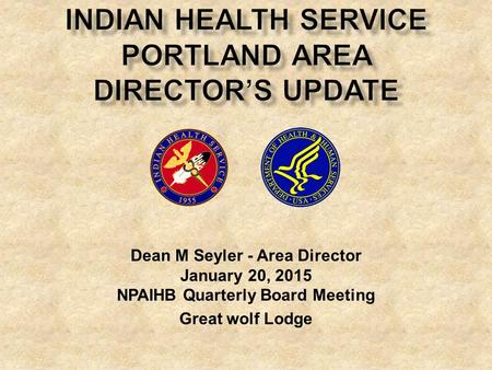 Dean M Seyler - Area Director January 20, 2015 NPAIHB Quarterly Board Meeting Great wolf Lodge.