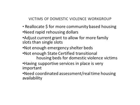VICTIMS OF DOMESTIC VIOLENCE WORKGROUP Reallocate $ for more community based housing Need rapid rehousing dollars Adjust current grant to allow for more.