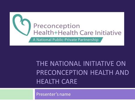THE NATIONAL INITIATIVE ON PRECONCEPTION HEALTH AND HEALTH CARE Presenter’s name.