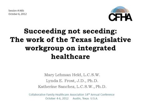 Succeeding not seceding: The work of the Texas legislative workgroup on integrated healthcare Mary Lehman Held, L.C.S.W. Lynda E. Frost, J.D., Ph.D. Katherine.