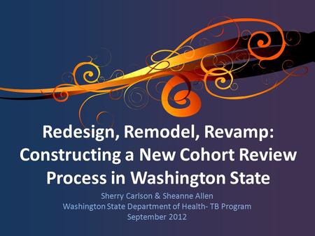 Sherry Carlson & Sheanne Allen Washington State Department of Health- TB Program September 2012 Redesign, Remodel, Revamp: Constructing a New Cohort Review.