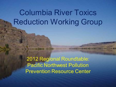 Columbia River Toxics Reduction Working Group 2012 Regional Roundtable: Pacific Northwest Pollution Prevention Resource Center.