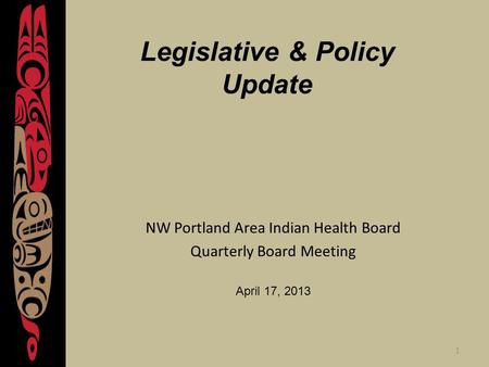 1 Legislative & Policy Update NW Portland Area Indian Health Board Quarterly Board Meeting April 17, 2013.