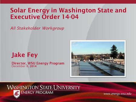Solar Energy in Washington State and Executive Order 14-04 All Stakeholder Workgroup Jake Fey Director, WSU Energy Program December 8, 2014.