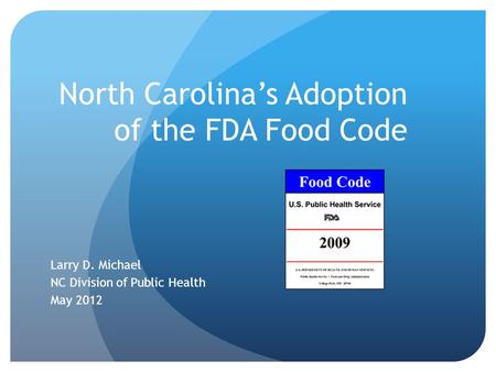 North Carolina’s Adoption of the FDA Food Code Larry D. Michael NC Division of Public Health May 2012.