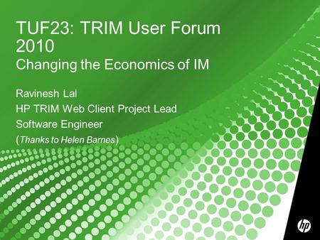 TUF23: TRIM User Forum 2010 Changing the Economics of IM Ravinesh Lal HP TRIM Web Client Project Lead Software Engineer ( Thanks to Helen Barnes )