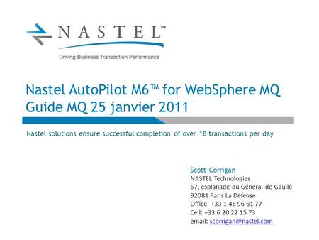 Nastel AutoPilot M6™ for WebSphere MQ Guide MQ 25 janvier 2011 Nastel solutions ensure successful completion of over 1B transactions per day Scott Corrigan.