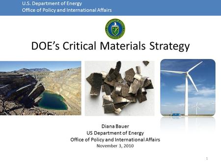 U.S. Department of Energy Office of Policy and International Affairs DOE’s Critical Materials Strategy 1 Diana Bauer US Department of Energy Office of.