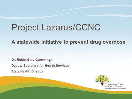 Project Lazarus/CCNC A statewide initiative to prevent drug overdose Dr. Robin Gary Cummings Deputy Secretary for Health Services State Health Director.