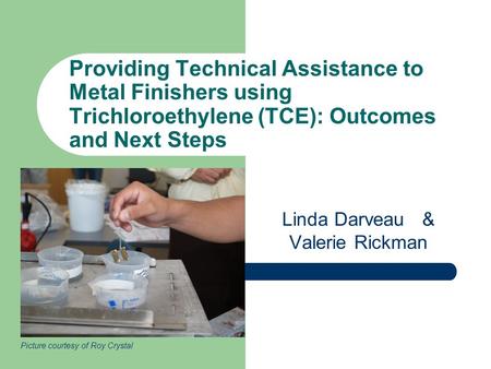 Providing Technical Assistance to Metal Finishers using Trichloroethylene (TCE): Outcomes and Next Steps Linda Darveau & Valerie Rickman Picture courtesy.