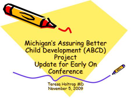 Michigan’s Assuring Better Child Development (ABCD) Project Update for Early On Conference Teresa Holtrop MD November 5, 2009.