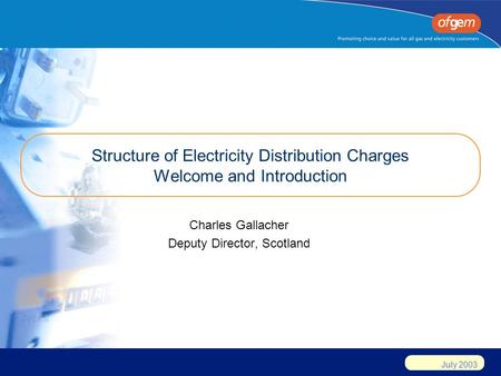 July 2003 Structure of Electricity Distribution Charges Welcome and Introduction Charles Gallacher Deputy Director, Scotland.