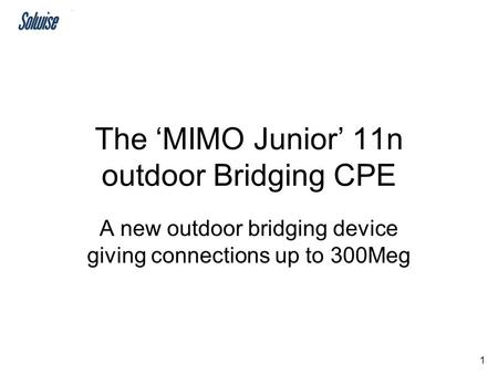 1 The ‘MIMO Junior’ 11n outdoor Bridging CPE A new outdoor bridging device giving connections up to 300Meg.