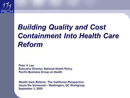 Building Quality and Cost Containment Into Health Care Reform Peter V. Lee Executive Director, National Health Policy Pacific Business Group on Health.