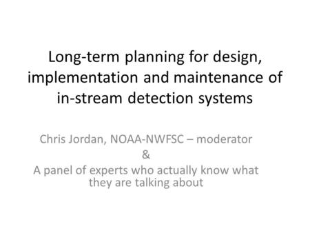 Long-term planning for design, implementation and maintenance of in-stream detection systems Chris Jordan, NOAA-NWFSC – moderator & A panel of experts.