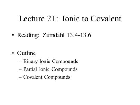 Lecture 21: Ionic to Covalent Reading: Zumdahl 13.4-13.6 Outline –Binary Ionic Compounds –Partial Ionic Compounds –Covalent Compounds.