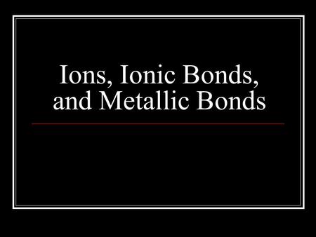 Ions, Ionic Bonds, and Metallic Bonds. Review Octet Rule Atoms typically gain or lose valence e - so they will have the same e - configuration as a noble.