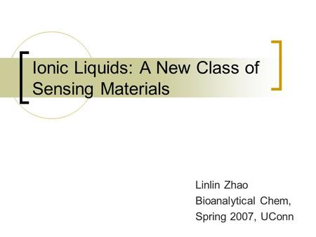 Ionic Liquids: A New Class of Sensing Materials Linlin Zhao Bioanalytical Chem, Spring 2007, UConn.