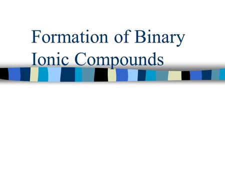 Formation of Binary Ionic Compounds Binary Ionic Compound n Binary- two n Ionic- ions n Compound- joined together.