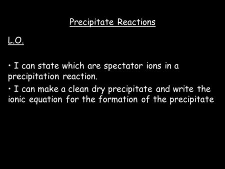 Precipitate Reactions L.O. I can state which are spectator ions in a precipitation reaction. I can make a clean dry precipitate and write the ionic equation.