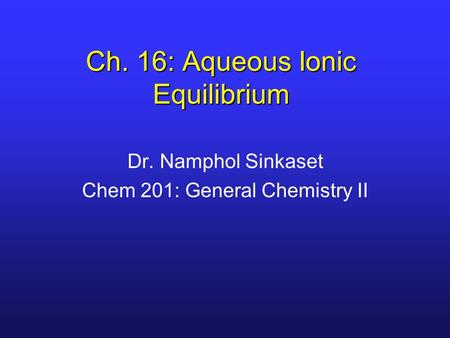 Ch. 16: Aqueous Ionic Equilibrium Dr. Namphol Sinkaset Chem 201: General Chemistry II.